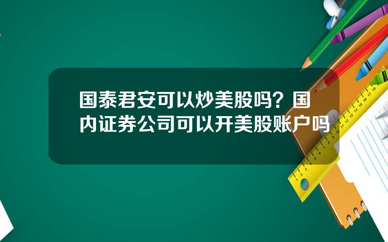 国泰君安可以炒美股吗？国内证券公司可以开美股账户吗