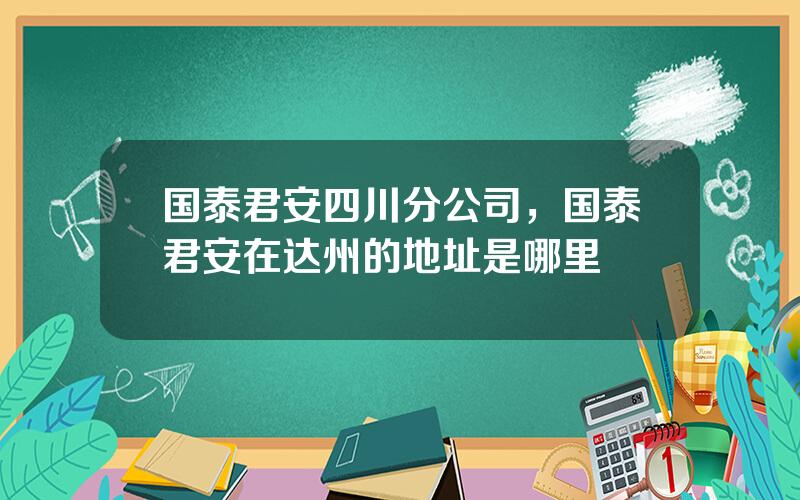 国泰君安四川分公司，国泰君安在达州的地址是哪里
