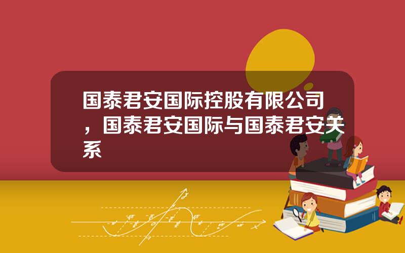 国泰君安国际控股有限公司，国泰君安国际与国泰君安关系
