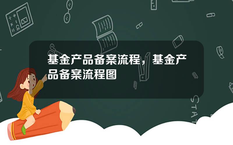 基金产品备案流程，基金产品备案流程图