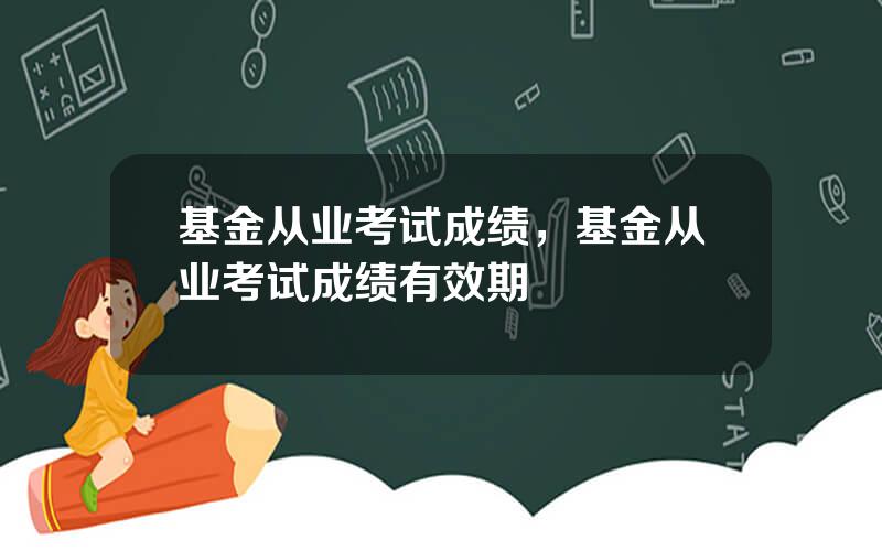 基金从业考试成绩，基金从业考试成绩有效期