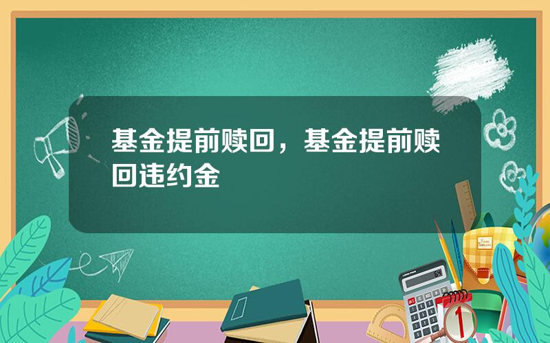 基金提前赎回，基金提前赎回违约金