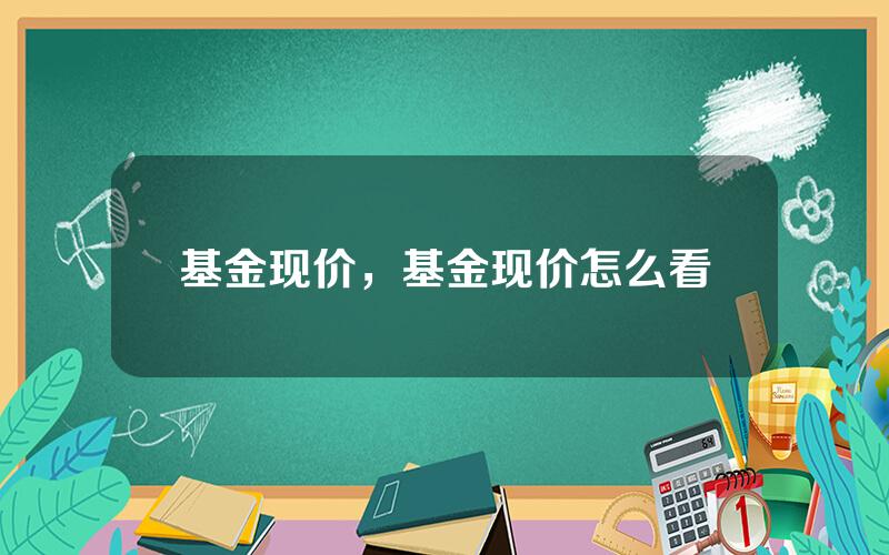 基金现价，基金现价怎么看