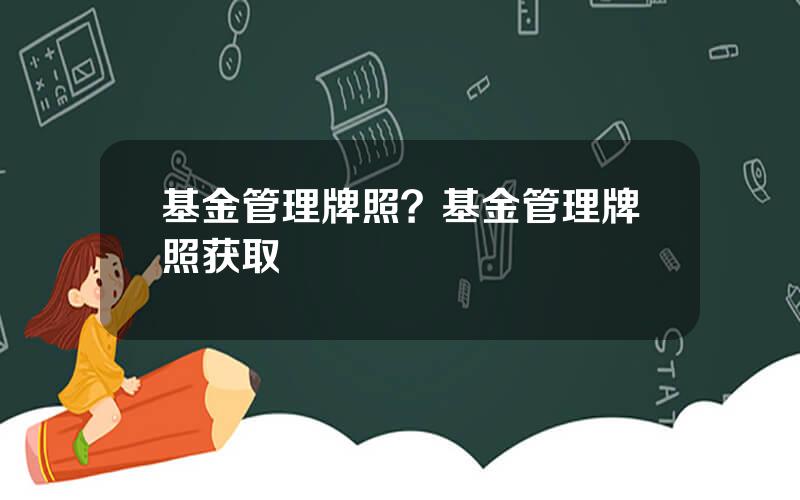 基金管理牌照？基金管理牌照获取