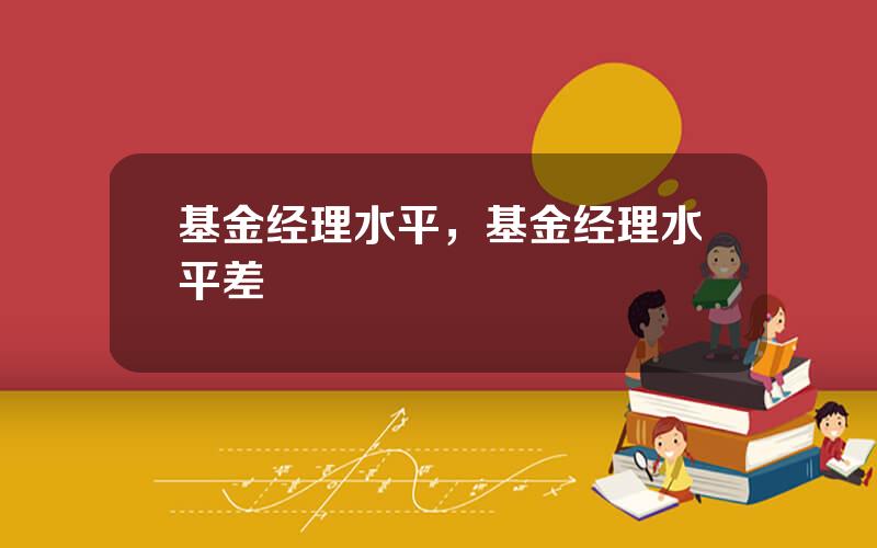 基金经理水平，基金经理水平差