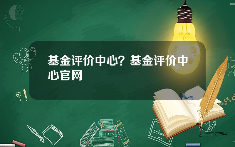 基金评价中心？基金评价中心官网