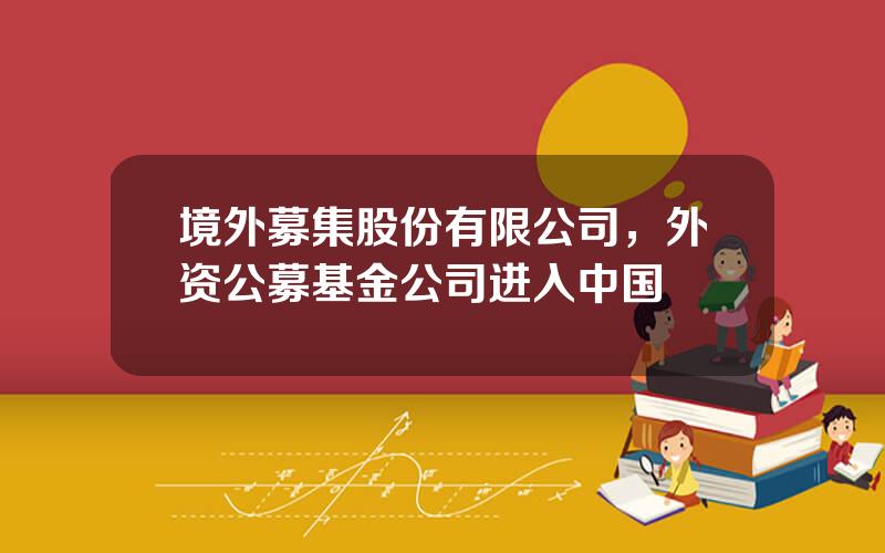 境外募集股份有限公司，外资公募基金公司进入中国