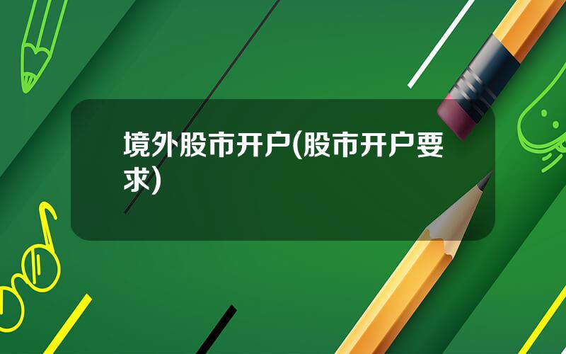 境外股市开户(股市开户要求)
