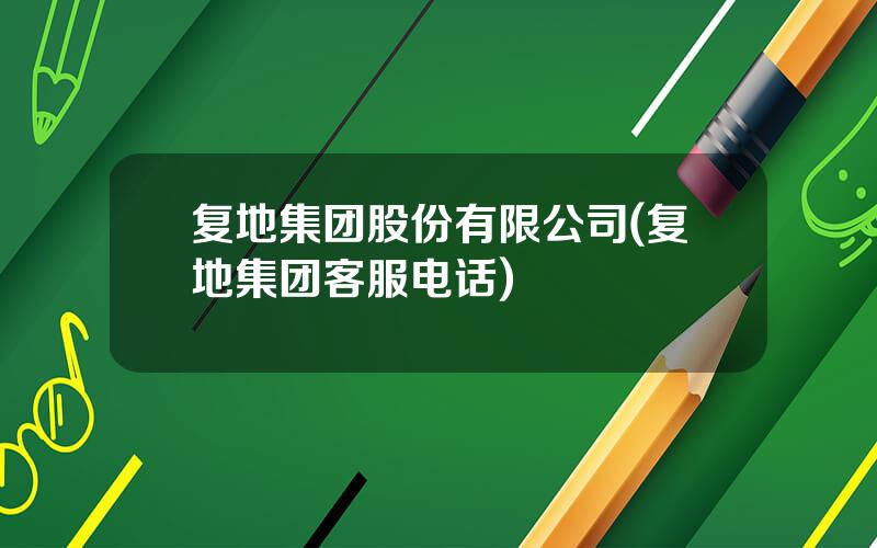 复地集团股份有限公司(复地集团客服电话)
