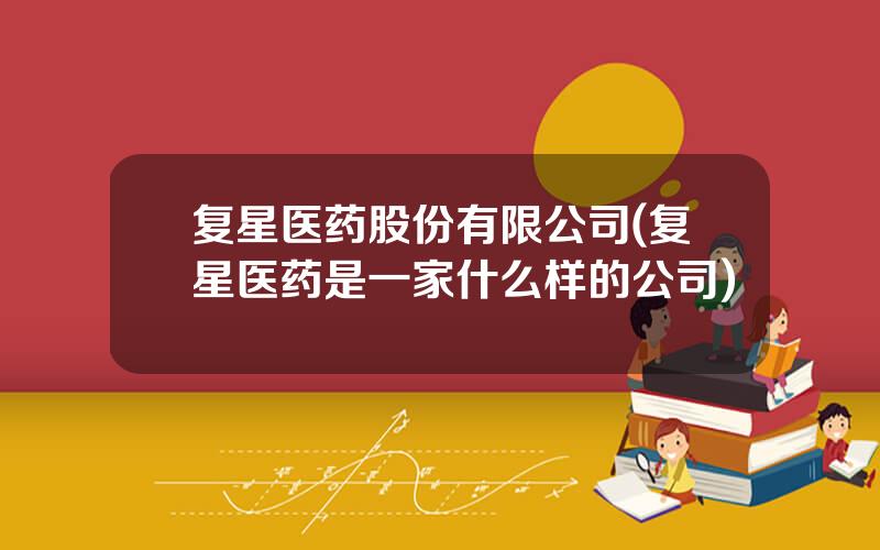复星医药股份有限公司(复星医药是一家什么样的公司)
