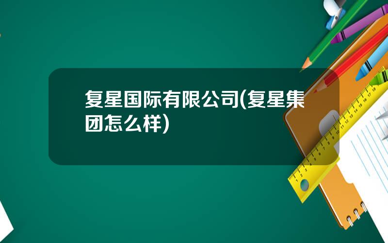 复星国际有限公司(复星集团怎么样)