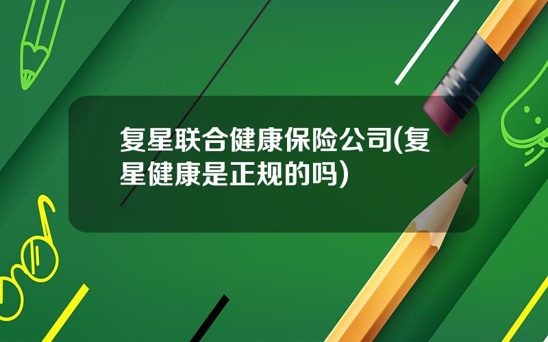 复星联合健康保险公司(复星健康是正规的吗)