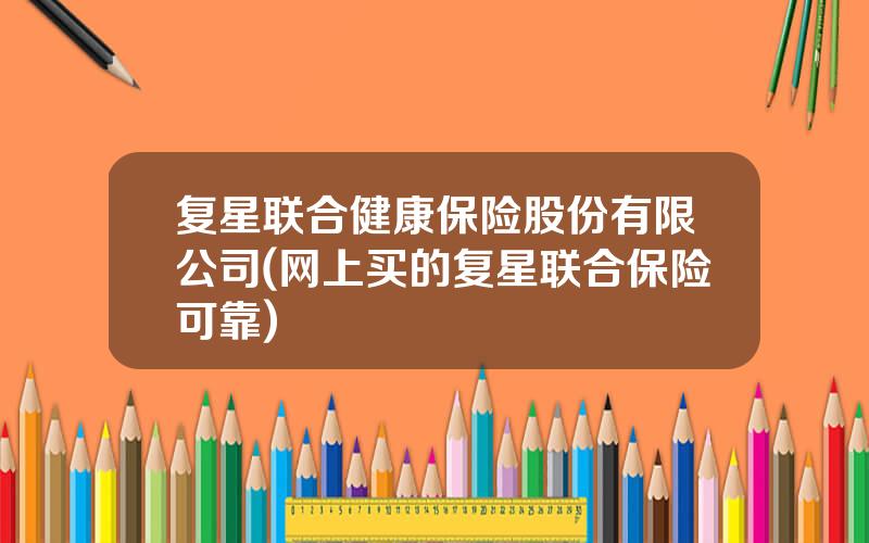 复星联合健康保险股份有限公司(网上买的复星联合保险可靠)