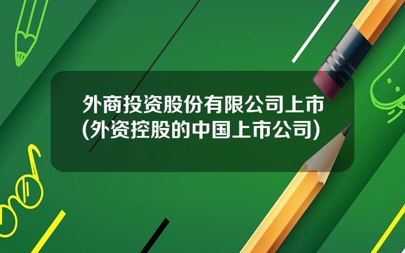 外商投资股份有限公司上市(外资控股的中国上市公司)