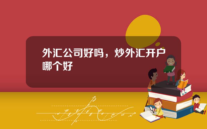 外汇公司好吗，炒外汇开户哪个好