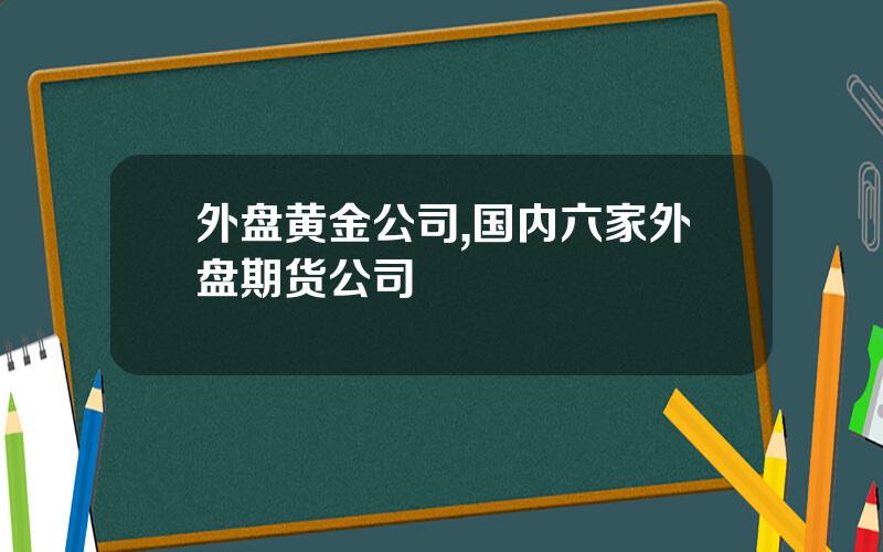 外盘黄金公司,国内六家外盘期货公司