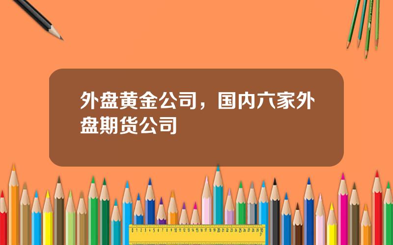 外盘黄金公司，国内六家外盘期货公司