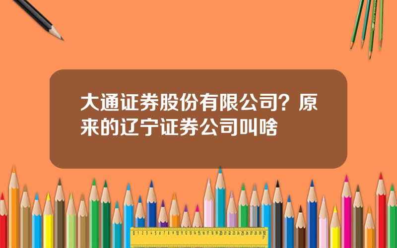 大通证券股份有限公司？原来的辽宁证券公司叫啥