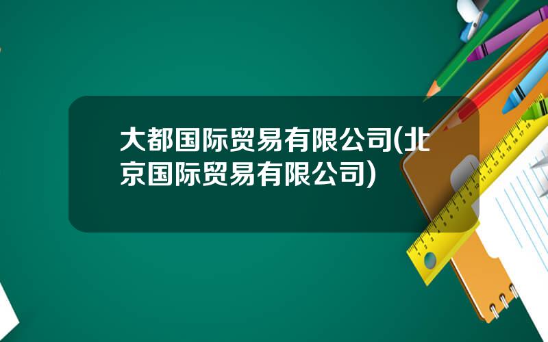大都国际贸易有限公司(北京国际贸易有限公司)