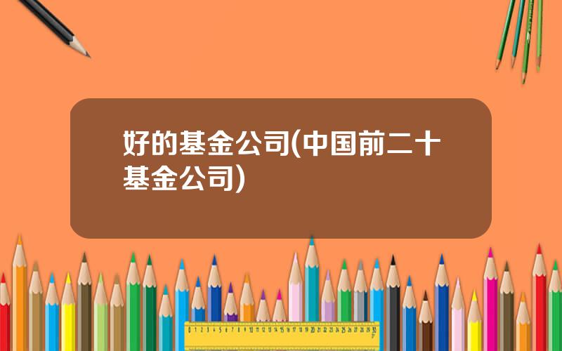 好的基金公司(中国前二十基金公司)