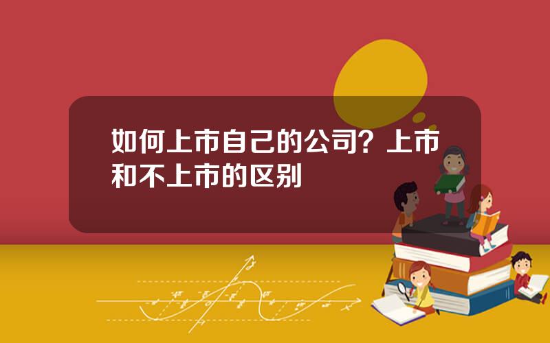如何上市自己的公司？上市和不上市的区别