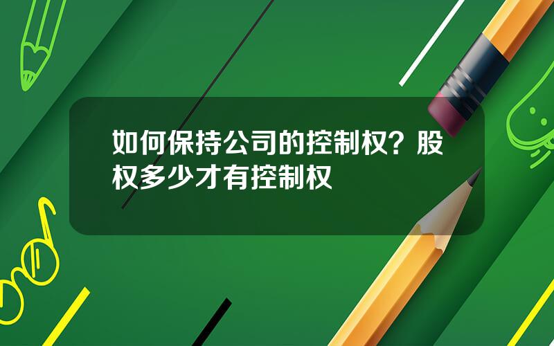 如何保持公司的控制权？股权多少才有控制权