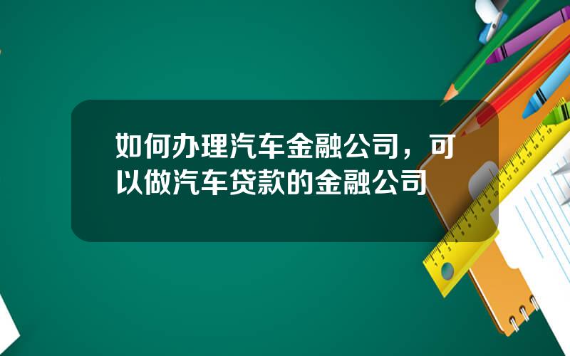 如何办理汽车金融公司，可以做汽车贷款的金融公司