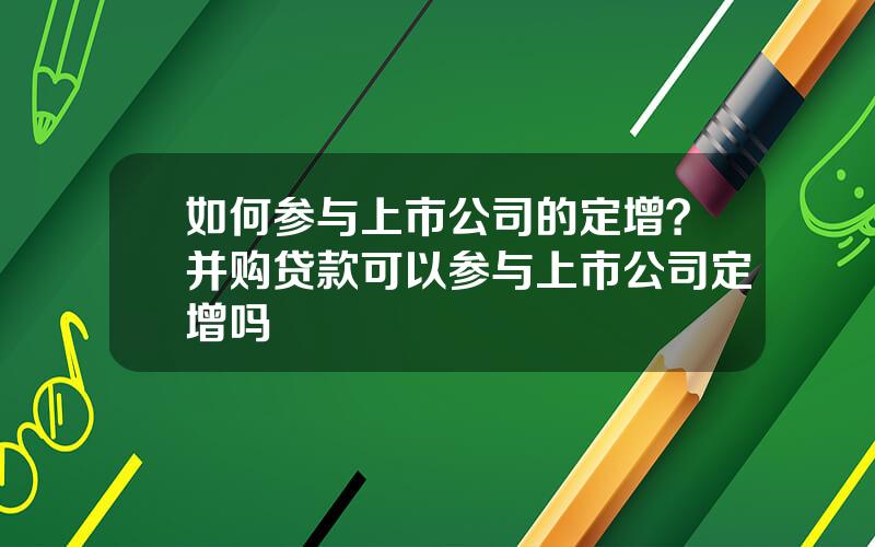 如何参与上市公司的定增？并购贷款可以参与上市公司定增吗