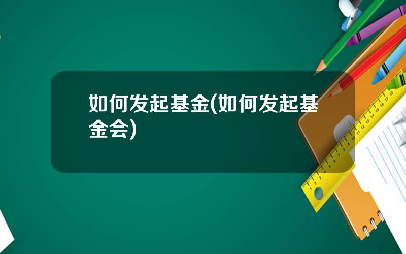 如何发起基金(如何发起基金会)