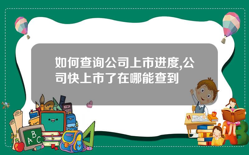 如何查询公司上市进度,公司快上市了在哪能查到