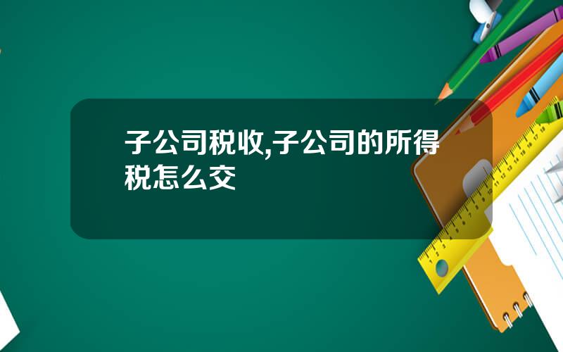 子公司税收,子公司的所得税怎么交