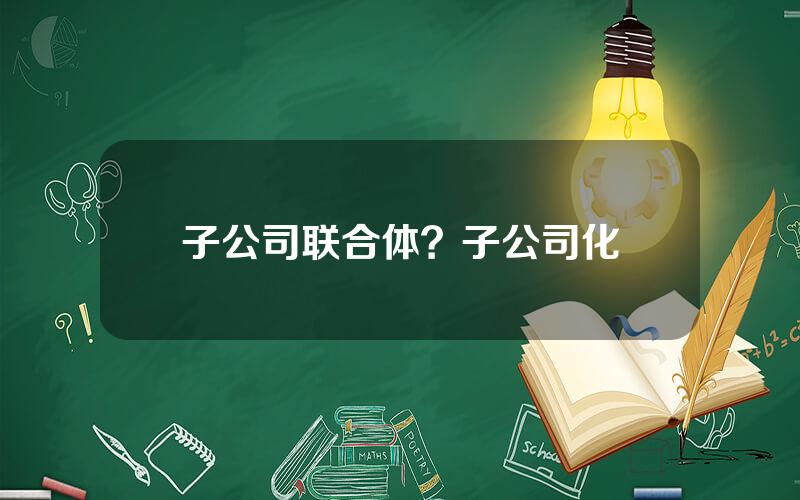 子公司联合体？子公司化