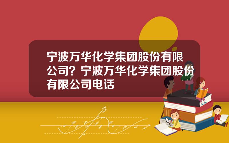 宁波万华化学集团股份有限公司？宁波万华化学集团股份有限公司电话