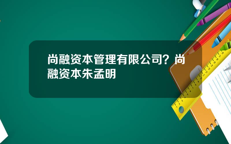 尚融资本管理有限公司？尚融资本朱孟明