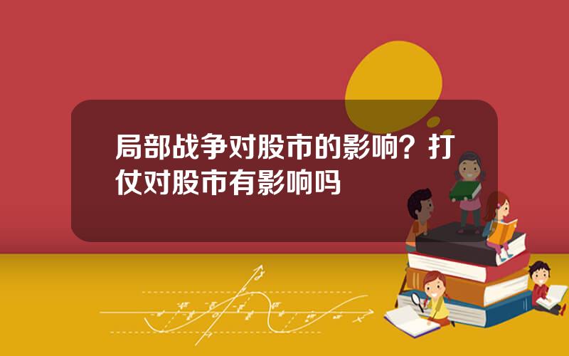 局部战争对股市的影响？打仗对股市有影响吗