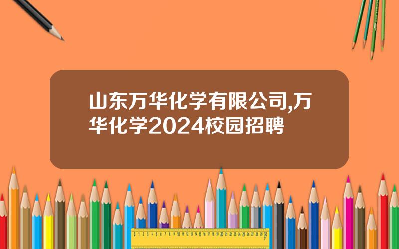 山东万华化学有限公司,万华化学2024校园招聘