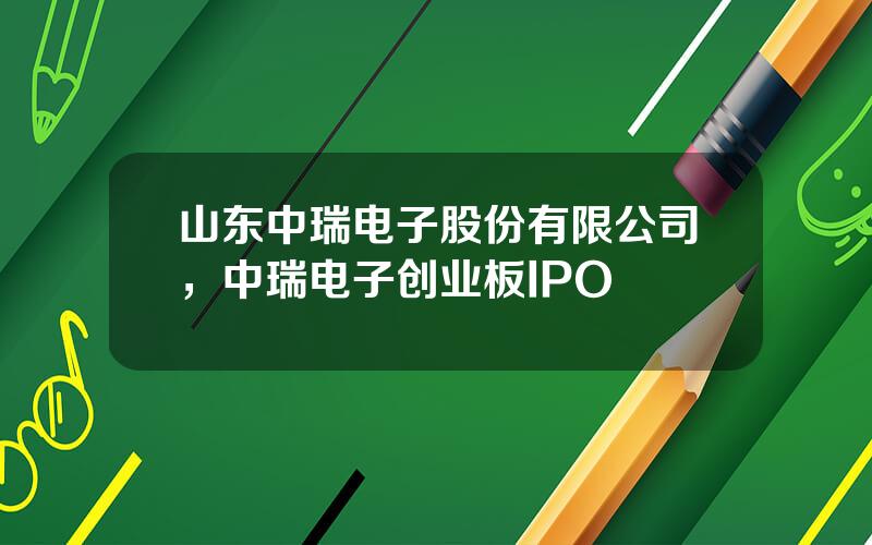 山东中瑞电子股份有限公司，中瑞电子创业板IPO