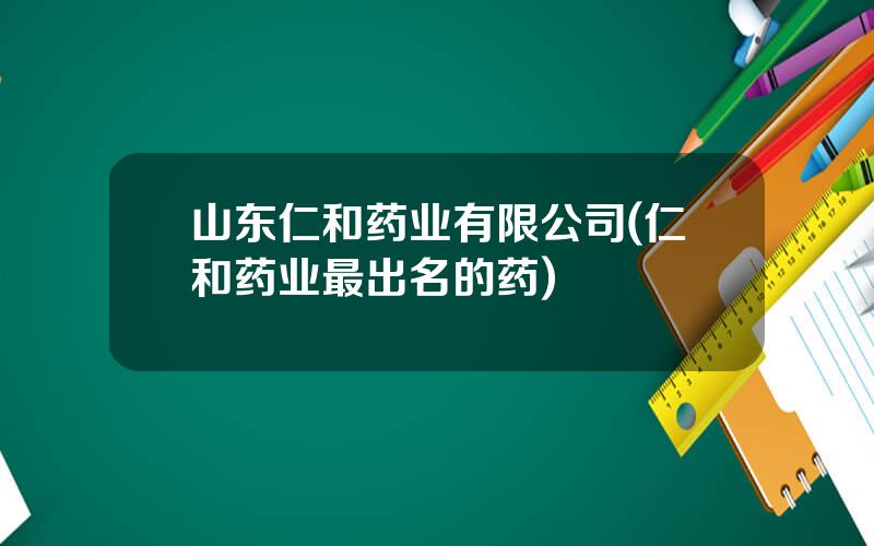 山东仁和药业有限公司(仁和药业最出名的药)