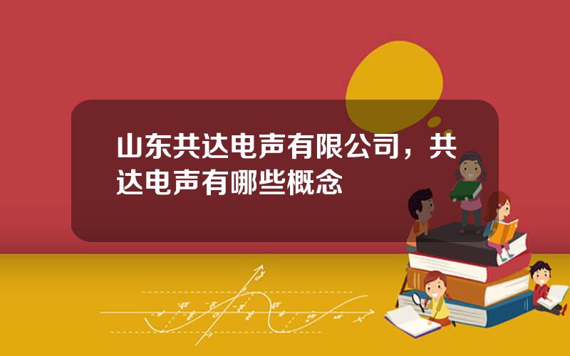 山东共达电声有限公司，共达电声有哪些概念