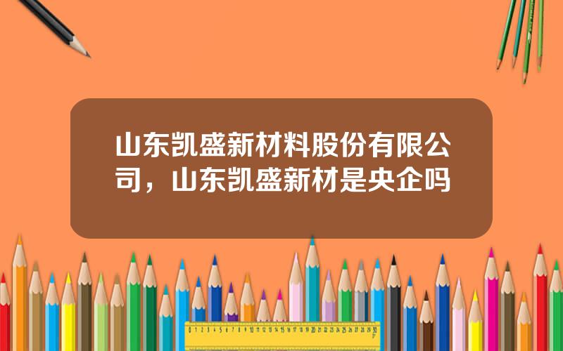 山东凯盛新材料股份有限公司，山东凯盛新材是央企吗