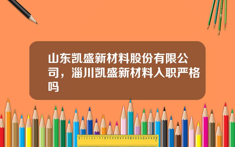 山东凯盛新材料股份有限公司，淄川凯盛新材料入职严格吗