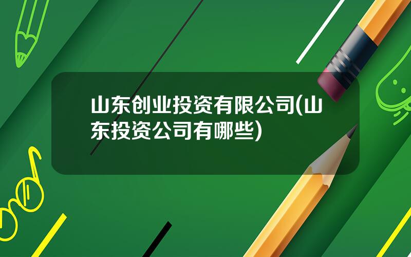 山东创业投资有限公司(山东投资公司有哪些)