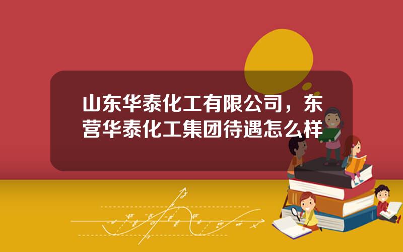 山东华泰化工有限公司，东营华泰化工集团待遇怎么样