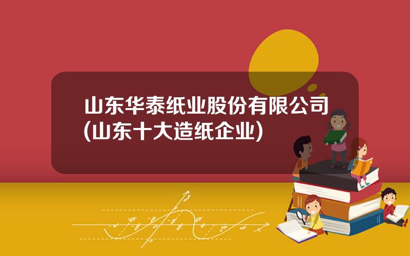 山东华泰纸业股份有限公司(山东十大造纸企业)