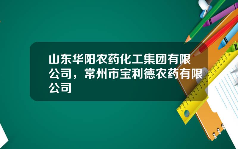山东华阳农药化工集团有限公司，常州市宝利德农药有限公司