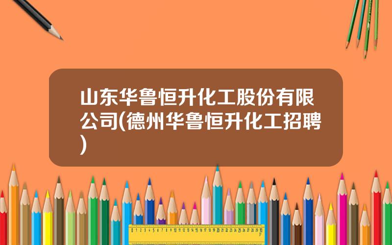 山东华鲁恒升化工股份有限公司(德州华鲁恒升化工招聘)