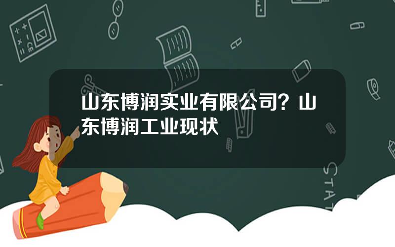 山东博润实业有限公司？山东博润工业现状