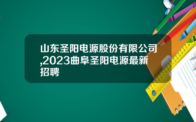 山东圣阳电源股份有限公司,2023曲阜圣阳电源最新招聘