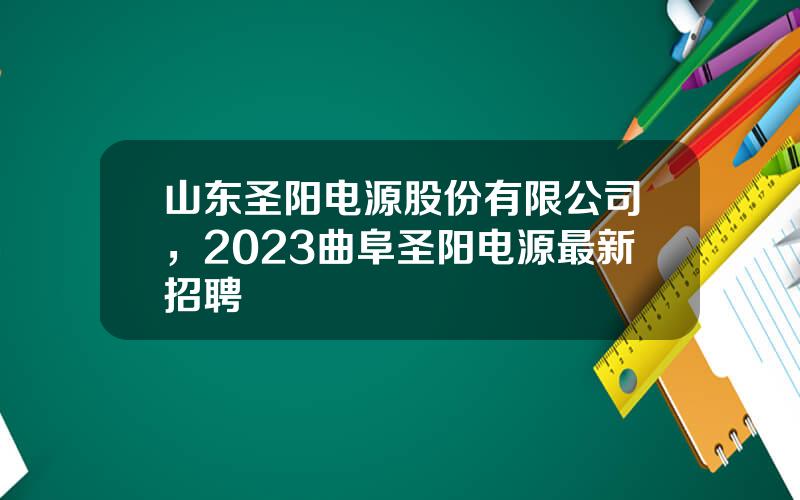 山东圣阳电源股份有限公司，2023曲阜圣阳电源最新招聘