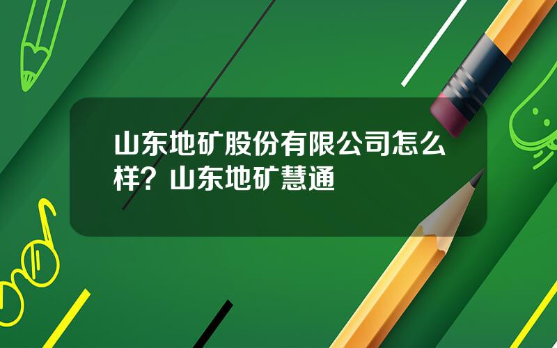 山东地矿股份有限公司怎么样？山东地矿慧通